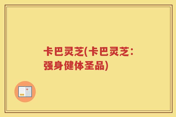 卡巴灵芝(卡巴灵芝：强身健体圣品)