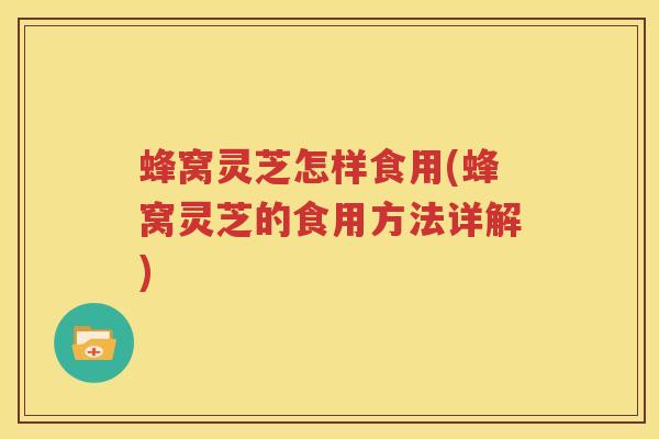 蜂窝灵芝怎样食用(蜂窝灵芝的食用方法详解)