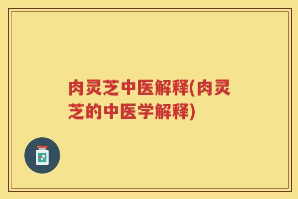 肉灵芝中医解释(肉灵芝的中医学解释) 肉灵芝中医解释(肉灵芝的中医学解释)