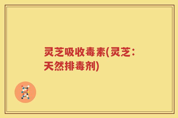 灵芝吸收毒素(灵芝：天然剂)
