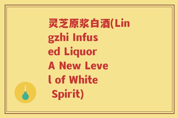 灵芝原浆白酒(Lingzhi Infused Liquor A New Level of White Spirit)