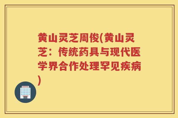 黄山灵芝周俊(黄山灵芝:传统药具与现代医学界合作处理罕见) 黄山灵芝周俊(黄山灵芝:传统药具与现代医学界合作处理罕见)