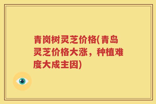 青岗树灵芝价格(青岛灵芝价格大涨,种植难度大成主因) 青岗树灵芝价格(青岛灵芝价格大涨,种植难度大成主因)
