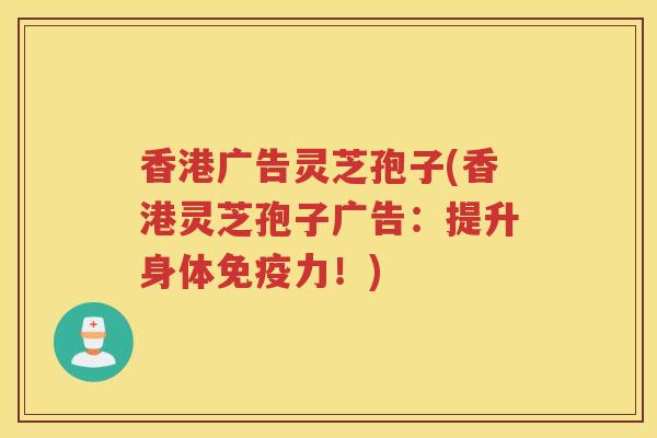香港广告灵芝孢子(香港灵芝孢子广告:提升身体免疫力!) 香港广告灵芝孢子(香港灵芝孢子广告:提升身体免疫力!)