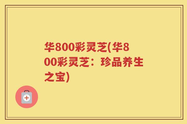 华800彩灵芝(华800彩灵芝：珍品养生之宝)