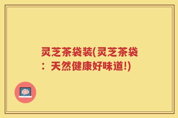 灵芝茶袋装(灵芝茶袋：天然健康好味道!)