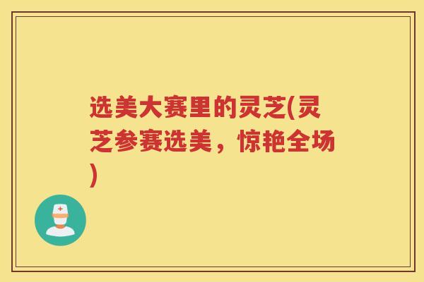 选美大赛里的灵芝(灵芝参赛选美，惊艳全场)