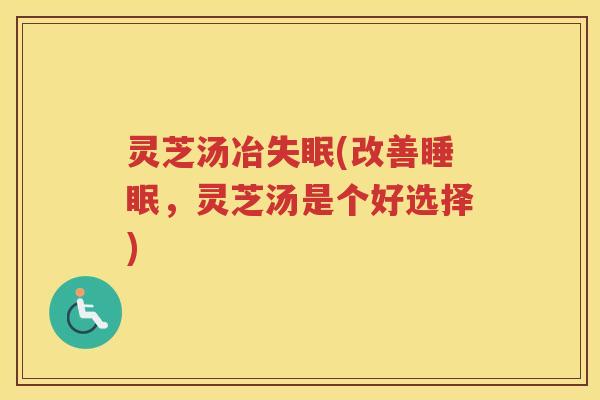 灵芝汤冶(改善，灵芝汤是个好选择)