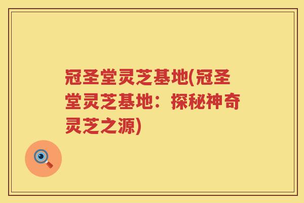 冠圣堂灵芝基地(冠圣堂灵芝基地:探秘神奇灵芝之源) 冠圣堂灵芝基地(冠圣堂灵芝基地:探秘神奇灵芝之源)