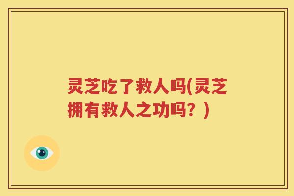 灵芝吃了救人吗(灵芝拥有救人之功吗？)