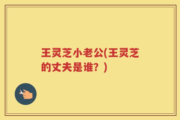 王灵芝小老公(王灵芝的丈夫是谁?) 王灵芝小老公(王灵芝的丈夫是谁?)