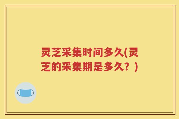 灵芝采集时间多久(灵芝的采集期是多久？)
