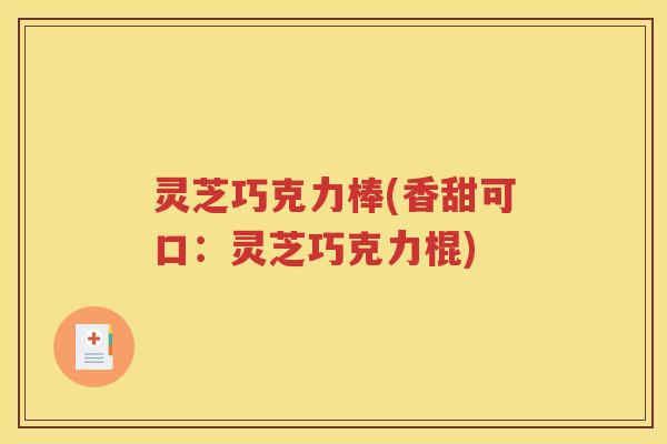 灵芝巧克力棒(香甜可口：灵芝巧克力棍)