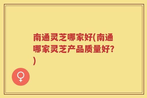 南通灵芝哪家好(南通哪家灵芝产品质量好？)