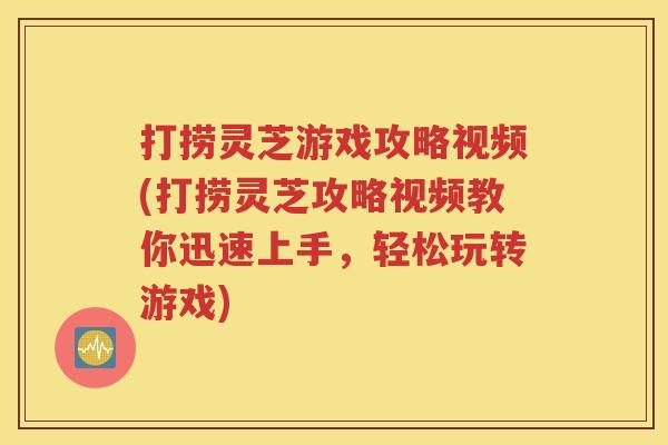 打捞灵芝游戏攻略视频(打捞灵芝攻略视频教你迅速上手，轻松玩转游戏)