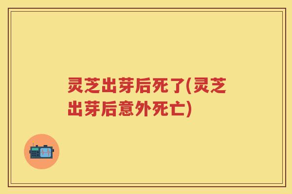 灵芝出芽后死了(灵芝出芽后意外死亡)