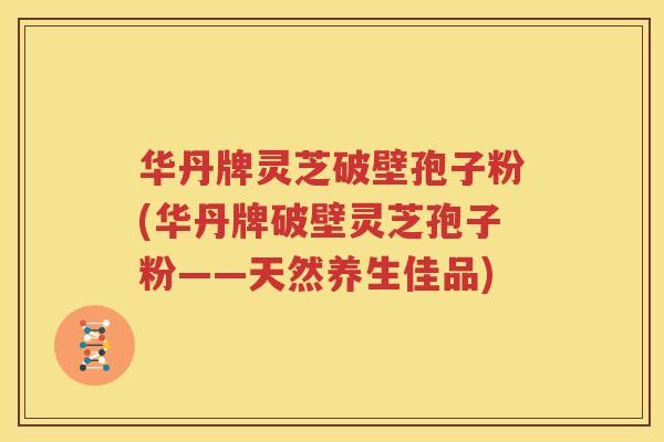 华丹牌灵芝破壁孢子粉(华丹牌破壁灵芝孢子粉——天然养生佳品) 华丹牌灵芝破壁孢子粉(华丹牌破壁灵芝孢子粉——天然养生佳品)