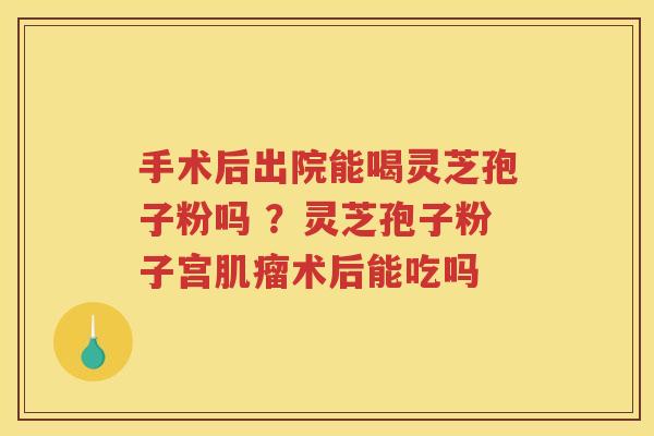 手术后出院能喝灵芝孢子粉吗 ？灵芝孢子粉子宫术后能吃吗