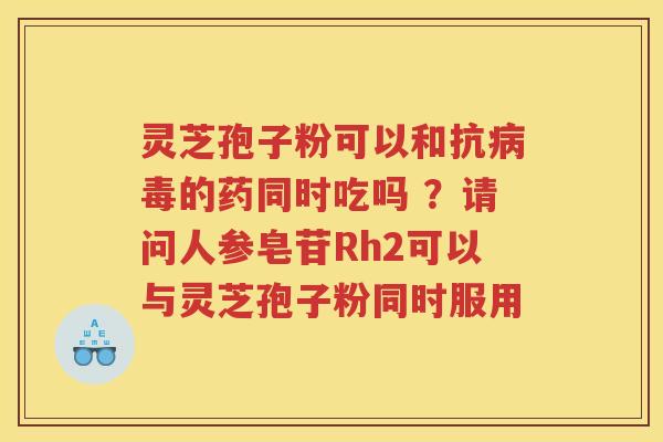 灵芝孢子粉可以和抗的药同时吃吗 ？请问人参皂苷Rh2可以与灵芝孢子粉同时服用