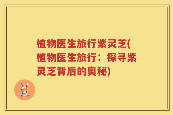 植物医生旅行紫灵芝(植物医生旅行：探寻紫灵芝背后的奥秘)