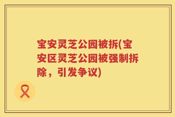 宝安灵芝公园被拆(宝安区灵芝公园被强制拆除，引发争议)