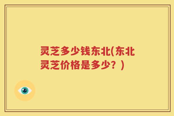 灵芝多少钱东北(东北灵芝价格是多少？)