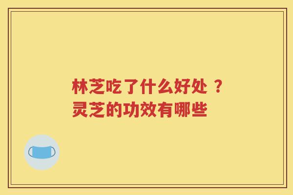 林芝吃了什么好处 ?灵芝的功效有哪些 林芝吃了什么好处 ?灵芝的功效有哪些