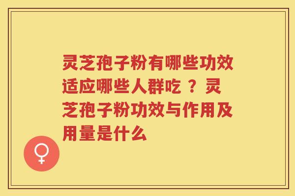 灵芝孢子粉有哪些功效适应哪些人群吃 ?灵芝孢子粉功效与作用及用量是什么 灵芝孢子粉有哪些功效适应哪些人群吃 ?灵芝孢子粉功效与作用及用量是什么