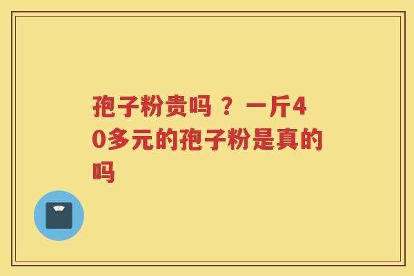孢子粉贵吗 ？一斤40多元的孢子粉是真的吗