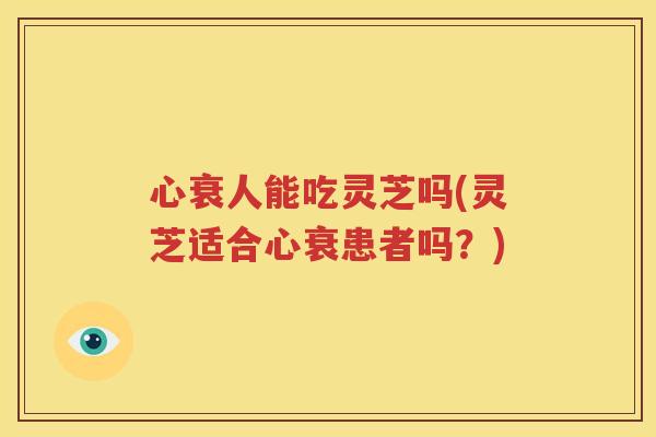 心衰人能吃灵芝吗(灵芝适合心衰患者吗？)