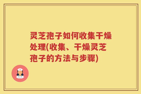 灵芝孢子如何收集干燥处理(收集、干燥灵芝孢子的方法与步骤)