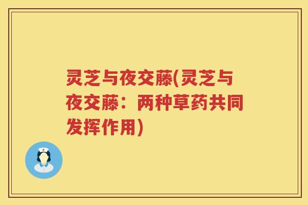 灵芝与夜交藤(灵芝与夜交藤:两种草药共同发挥作用) 灵芝与夜交藤(灵芝与夜交藤:两种草药共同发挥作用)