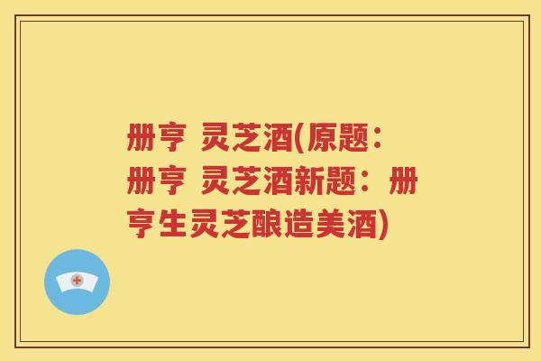 册亨 灵芝酒(原题:册亨 灵芝酒新题:册亨生灵芝酿造美酒) 册亨 灵芝酒(原题:册亨 灵芝酒新题:册亨生灵芝酿造美酒)