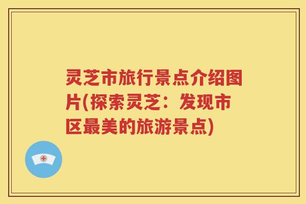 灵芝市旅行景点介绍图片(探索灵芝：发现市区美的旅游景点)