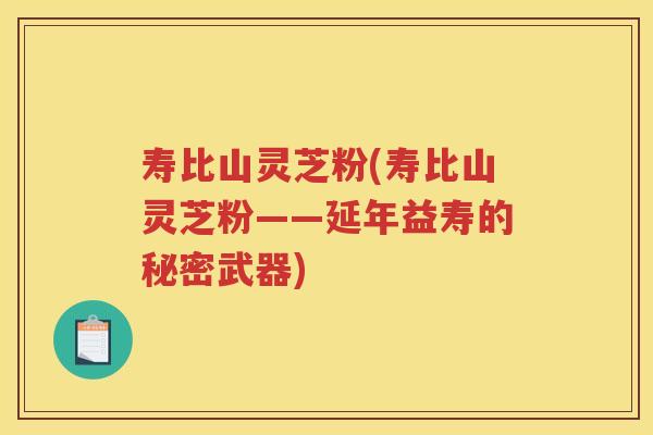 寿比山灵芝粉(寿比山灵芝粉——延年益寿的秘密武器) 寿比山灵芝粉(寿比山灵芝粉——延年益寿的秘密武器)