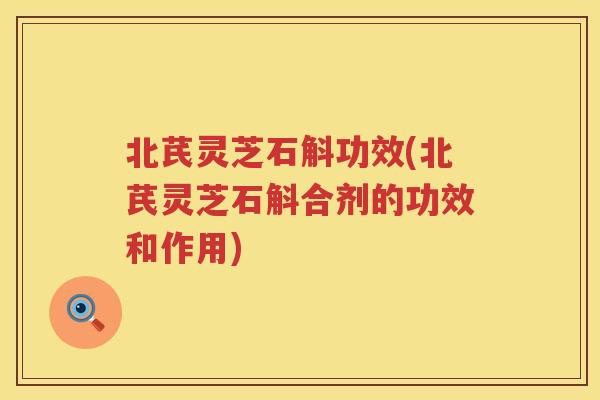北芪灵芝石斛功效(北芪灵芝石斛合剂的功效和作用)