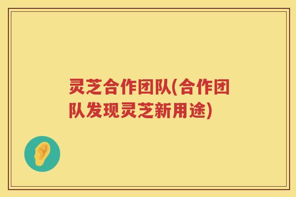 灵芝合作团队(合作团队发现灵芝新用途)