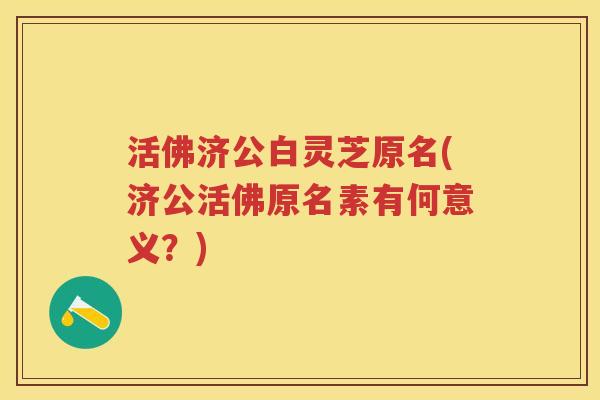 活佛济公白灵芝原名(济公活佛原名素有何意义?) 活佛济公白灵芝原名(济公活佛原名素有何意义?)