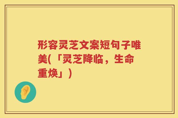 形容灵芝文案短句子唯美(「灵芝降临,生命重焕」) 形容灵芝文案短句子唯美(「灵芝降临,生命重焕」)