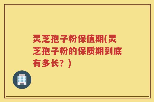 灵芝孢子粉保值期(灵芝孢子粉的保质期到底有多长？)