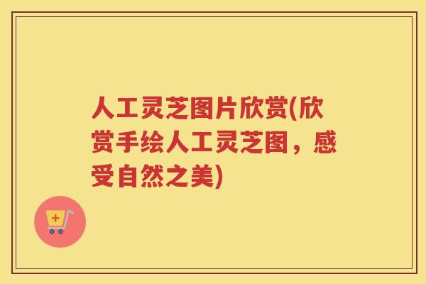 人工灵芝图片欣赏(欣赏手绘人工灵芝图，感受自然之美)