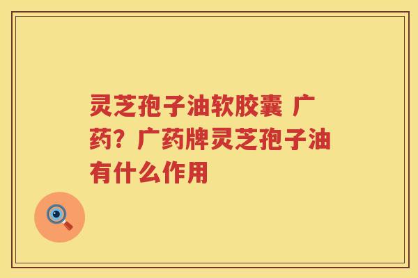灵芝孢子油软胶囊 广药？广药牌灵芝孢子油有什么作用
