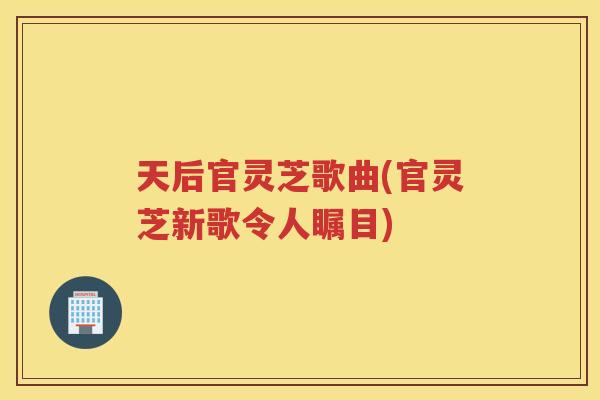 天后官灵芝歌曲(官灵芝新歌令人瞩目)