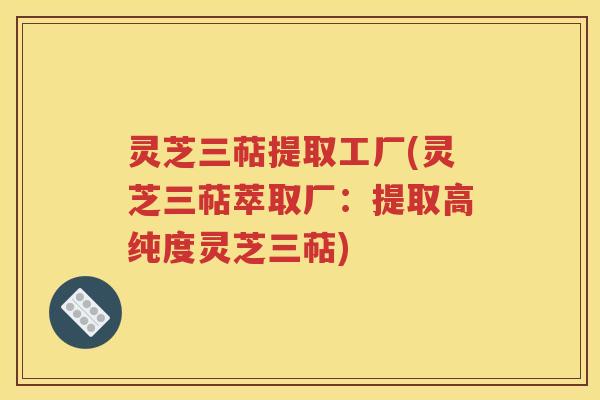 灵芝三萜提取工厂(灵芝三萜萃取厂：提取高纯度灵芝三萜)