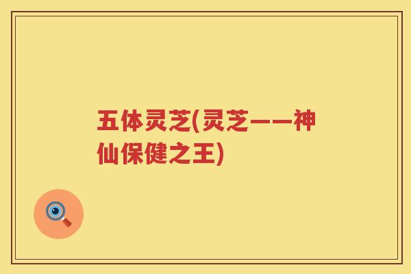 五体灵芝(灵芝——神仙保健之王)