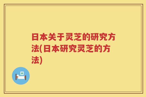 日本关于灵芝的研究方法(日本研究灵芝的方法)