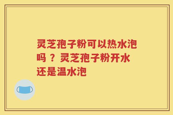 灵芝孢子粉可以热水泡吗 ？灵芝孢子粉开水还是温水泡