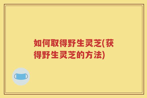 如何取得野生灵芝(获得野生灵芝的方法)