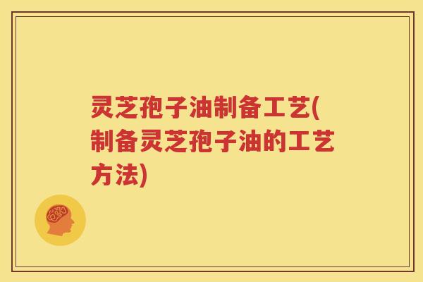 灵芝孢子油制备工艺(制备灵芝孢子油的工艺方法)