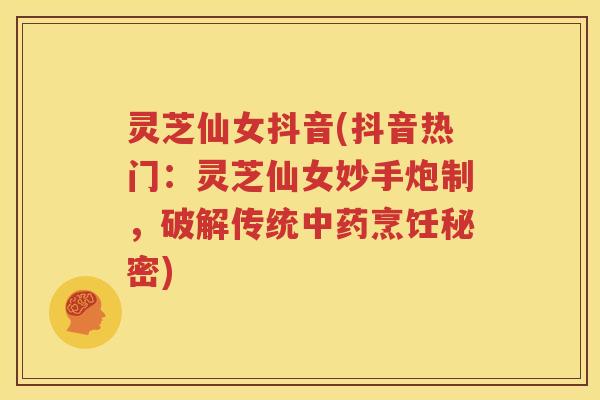 灵芝仙女抖音(抖音热门：灵芝仙女妙手炮制，破解传统烹饪秘密)